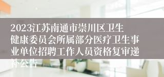 2023江苏南通市崇川区卫生健康委员会所属部分医疗卫生事业单位招聘工作人员资格复审递补公告