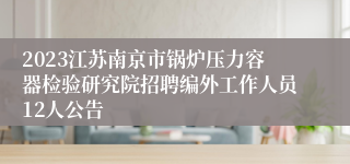 2023江苏南京市锅炉压力容器检验研究院招聘编外工作人员12人公告