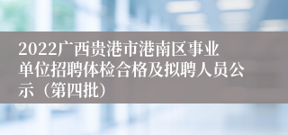 2022广西贵港市港南区事业单位招聘体检合格及拟聘人员公示（第四批）