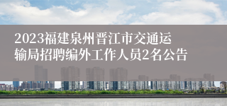 2023福建泉州晋江市交通运输局招聘编外工作人员2名公告