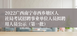 2022广西南宁市西乡塘区人社局考试招聘事业单位人员拟聘用人员公示（第一批）