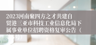 2023河南聚四方之才共建自贸港三亚市科技工业信息化局下属事业单位招聘资格复审公告（第5号）