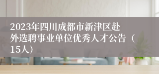 2023年四川成都市新津区赴外选聘事业单位优秀人才公告（15人）