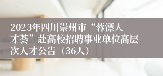 2023年四川崇州市“蓉漂人才荟”赴高校招聘事业单位高层次人才公告（36人）