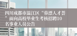 四川成都市温江区“蓉漂人才荟”面向高校毕业生考核招聘10名事业人员公告