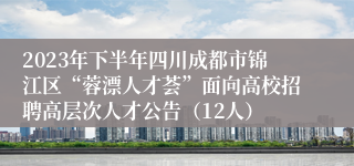 2023年下半年四川成都市锦江区“蓉漂人才荟”面向高校招聘高层次人才公告（12人）