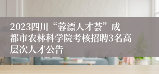 2023四川“蓉漂人才荟”成都市农林科学院考核招聘3名高层次人才公告