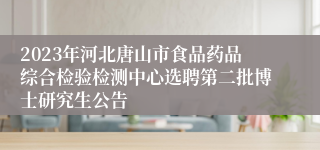 2023年河北唐山市食品药品综合检验检测中心选聘第二批博士研究生公告