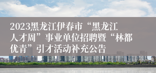 2023黑龙江伊春市“黑龙江人才周”事业单位招聘暨“林都优青”引才活动补充公告