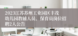 2023江苏苏州工业园区丰茂幼儿园教辅人员、保育员岗位招聘2人公告