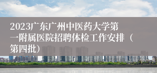 2023广东广州中医药大学第一附属医院招聘体检工作安排（第四批）