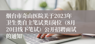 烟台市奇山医院关于2023年卫生类自主笔试类I岗位（8月20日线下笔试）公开招聘面试的通知