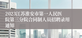 2023江苏淮安市第一人民医院第三分院合同制人员招聘录用通知