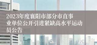 2023年度襄阳市部分市直事业单位公开引进紧缺高水平运动员公告