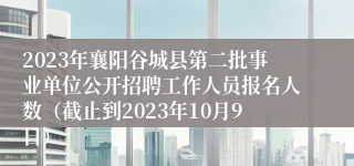 2023年襄阳谷城县第二批事业单位公开招聘工作人员报名人数（截止到2023年10月9日）