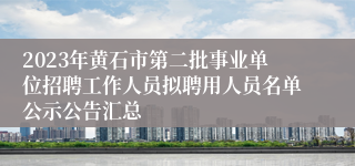 2023年黄石市第二批事业单位招聘工作人员拟聘用人员名单公示公告汇总