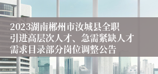 2023湖南郴州市汝城县全职引进高层次人才、急需紧缺人才需求目录部分岗位调整公告