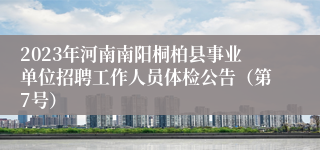 2023年河南南阳桐柏县事业单位招聘工作人员体检公告（第7号）