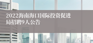 2022海南海口国际投资促进局招聘9人公告