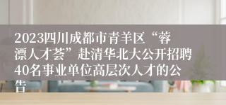 2023四川成都市青羊区“蓉漂人才荟”赴清华北大公开招聘40名事业单位高层次人才的公告