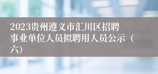 2023贵州遵义市汇川区招聘事业单位人员拟聘用人员公示（六）