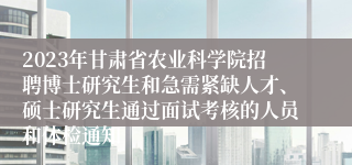 2023年甘肃省农业科学院招聘博士研究生和急需紧缺人才、硕士研究生通过面试考核的人员和体检通知