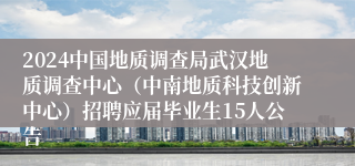 2024中国地质调查局武汉地质调查中心（中南地质科技创新中心）招聘应届毕业生15人公告