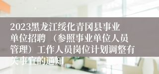 2023黑龙江绥化青冈县事业单位招聘 （参照事业单位人员管理）工作人员岗位计划调整有关事宜的通知