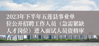 2023年下半年五莲县事业单位公开招聘工作人员（急需紧缺人才岗位）进入面试人员资格审查通知