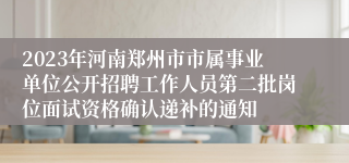 2023年河南郑州市市属事业单位公开招聘工作人员第二批岗位面试资格确认递补的通知