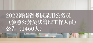 2022海南省考试录用公务员（参照公务员法管理工作人员）公告（1460人）