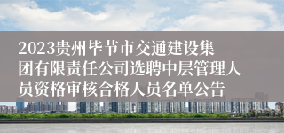 2023贵州毕节市交通建设集团有限责任公司选聘中层管理人员资格审核合格人员名单公告