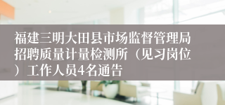 福建三明大田县市场监督管理局招聘质量计量检测所（见习岗位）工作人员4名通告