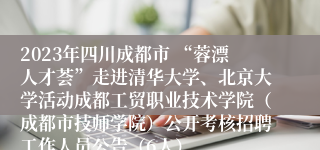 2023年四川成都市 “蓉漂人才荟”走进清华大学、北京大学活动成都工贸职业技术学院（成都市技师学院）公开考核招聘工作人员公告（6人）