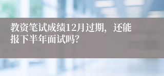 教资笔试成绩12月过期，还能报下半年面试吗？