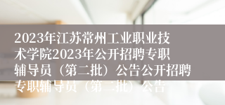 2023年江苏常州工业职业技术学院2023年公开招聘专职辅导员（第二批）公告公开招聘专职辅导员（第二批）公告