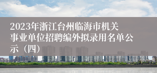 2023年浙江台州临海市机关事业单位招聘编外拟录用名单公示（四）