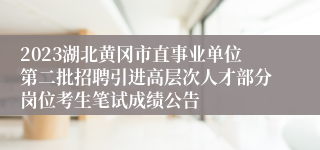 2023湖北黄冈市直事业单位第二批招聘引进高层次人才部分岗位考生笔试成绩公告