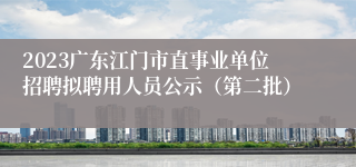 2023广东江门市直事业单位招聘拟聘用人员公示（第二批）