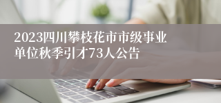 2023四川攀枝花市市级事业单位秋季引才73人公告