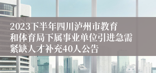 2023下半年四川泸州市教育和体育局下属事业单位引进急需紧缺人才补充40人公告