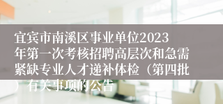 宜宾市南溪区事业单位2023年第一次考核招聘高层次和急需紧缺专业人才递补体检（第四批）有关事项的公告