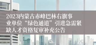 2023内蒙古赤峰巴林右旗事业单位“绿色通道”引进急需紧缺人才资格复审补充公告