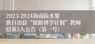 2023-2024海南陵水黎族自治县“银龄讲学计划”教师招募5人公告（第一号）