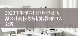 2023下半年四川泸州市龙马潭区赴高校考核招聘教师24人公告