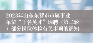 2023年山东东营市市属事业单位“千名英才”选聘（第二轮）部分岗位体检有关事项的通知