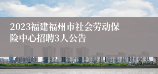 2023福建福州市社会劳动保险中心招聘3人公告