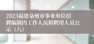 2023福建泉州市事业单位招聘编制内工作人员拟聘用人员公示（八）