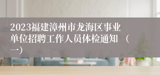 2023福建漳州市龙海区事业单位招聘工作人员体检通知 （一）