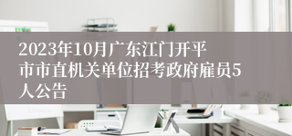 2023年10月广东江门开平市市直机关单位招考政府雇员5人公告